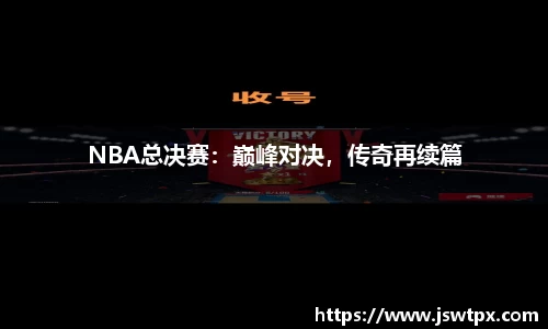 NBA总决赛：巅峰对决，传奇再续篇