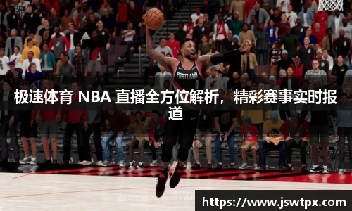 极速体育 NBA 直播全方位解析，精彩赛事实时报道